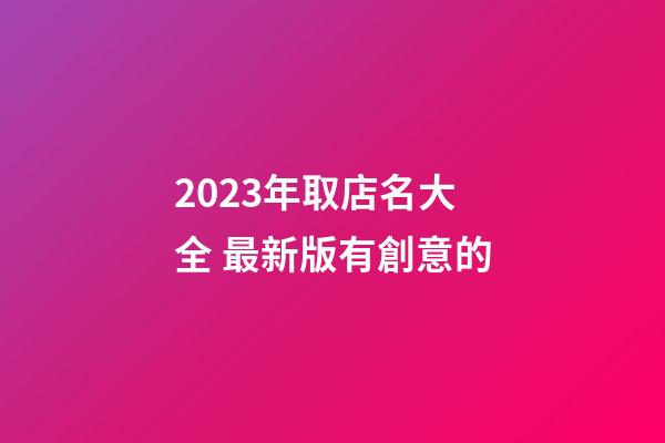 2023年取店名大全 最新版有創意的-第1張-店鋪起名-玄機派